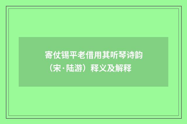 寄仗锡平老借用其听琴诗韵（宋·陆游）释义及解释