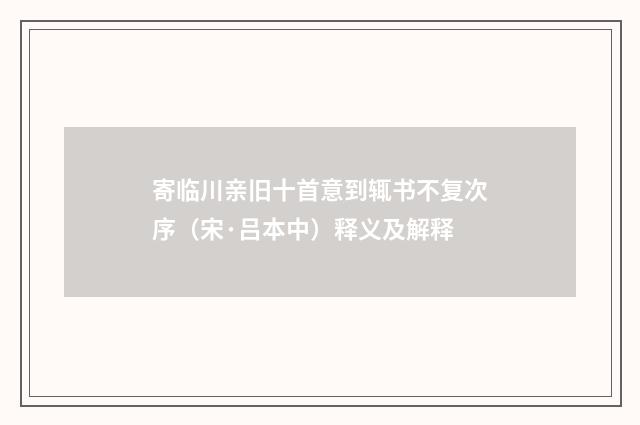 寄临川亲旧十首意到辄书不复次序（宋·吕本中）释义及解释