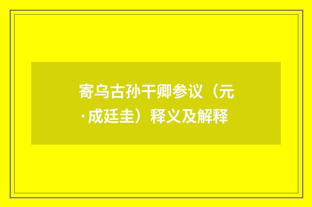 寄乌古孙干卿参议（元·成廷圭）释义及解释