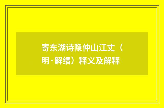寄东湖诗隐仲山江丈（明·解缙）释义及解释