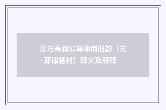 寄万寿润公禅师用旧韵（元·耶律楚材）释义及解释