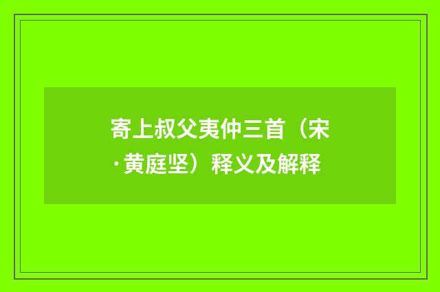 寄上叔父夷仲三首（宋·黄庭坚）释义及解释