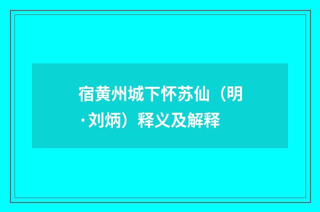 宿黄州城下怀苏仙（明·刘炳）释义及解释