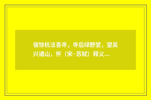 宿馀杭法喜寺，寺后绿野堂，望吴兴诸山，怀（宋·苏轼）释义及解释