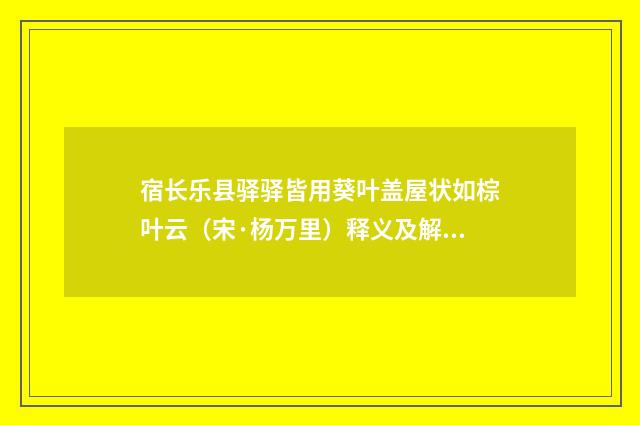宿长乐县驿驿皆用葵叶盖屋状如棕叶云（宋·杨万里）释义及解释