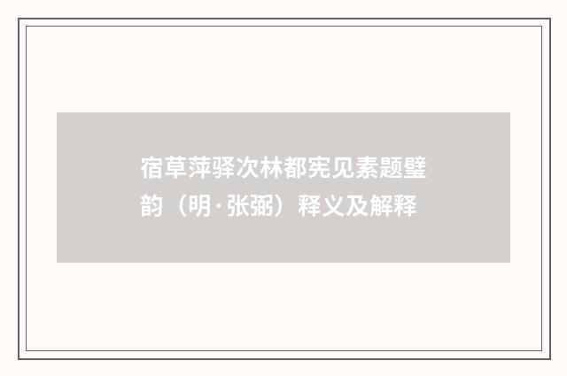 宿草萍驿次林都宪见素题璧韵（明·张弼）释义及解释