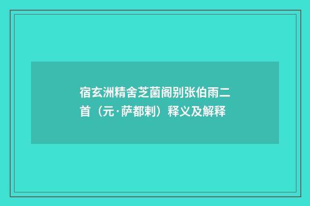 宿玄洲精舍芝菌阁别张伯雨二首（元·萨都剌）释义及解释