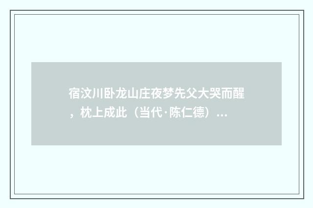 宿汶川卧龙山庄夜梦先父大哭而醒，枕上成此（当代·陈仁德）释义及解释