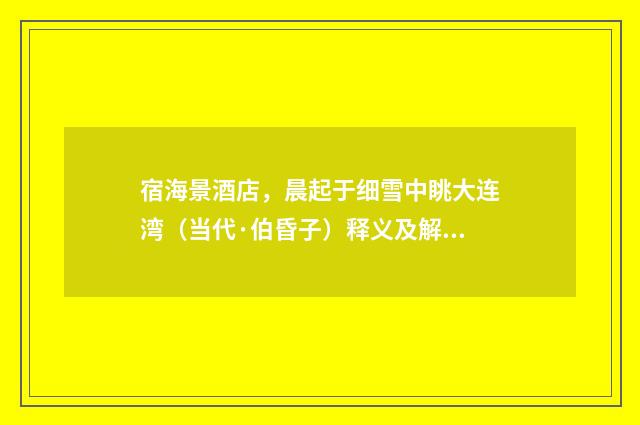 宿海景酒店，晨起于细雪中眺大连湾（当代·伯昏子）释义及解释