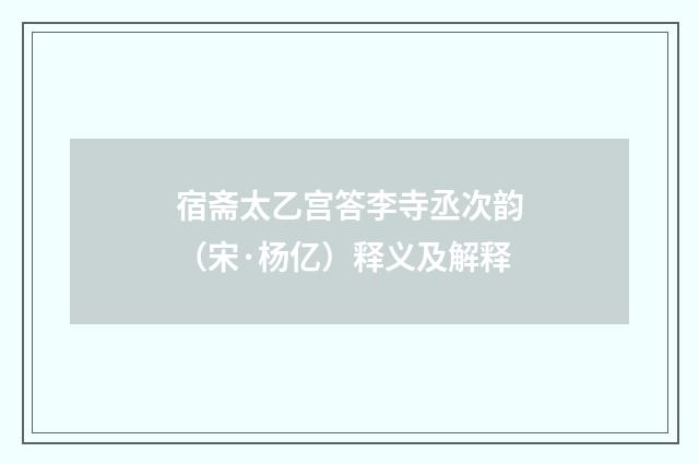 宿斋太乙宫答李寺丞次韵（宋·杨亿）释义及解释