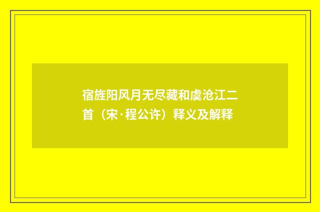 宿旌阳风月无尽藏和虞沧江二首（宋·程公许）释义及解释