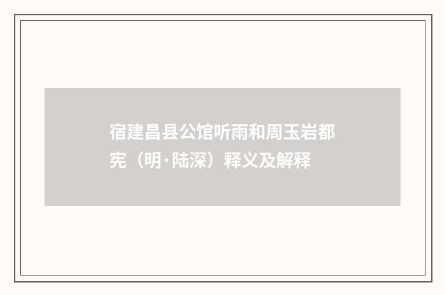 宿建昌县公馆听雨和周玉岩都宪（明·陆深）释义及解释