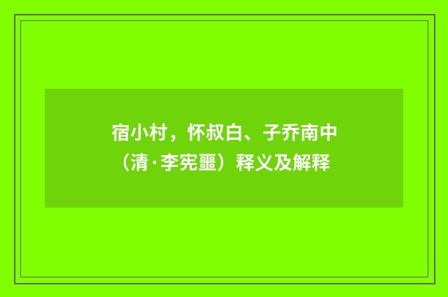 宿小村，怀叔白、子乔南中（清·李宪噩）释义及解释