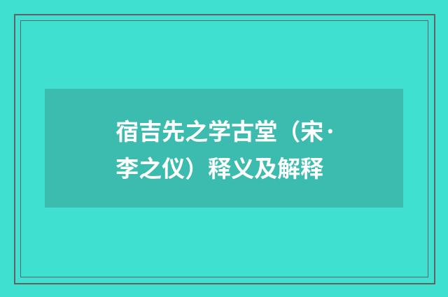 宿吉先之学古堂（宋·李之仪）释义及解释