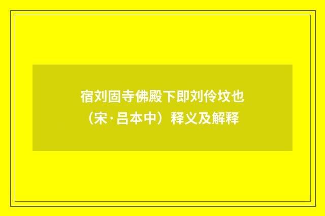 宿刘固寺佛殿下即刘伶坟也（宋·吕本中）释义及解释