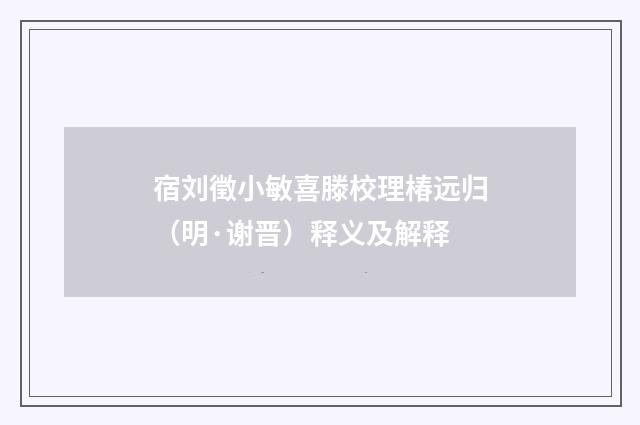 宿刘徵小敏喜滕校理椿远归（明·谢晋）释义及解释