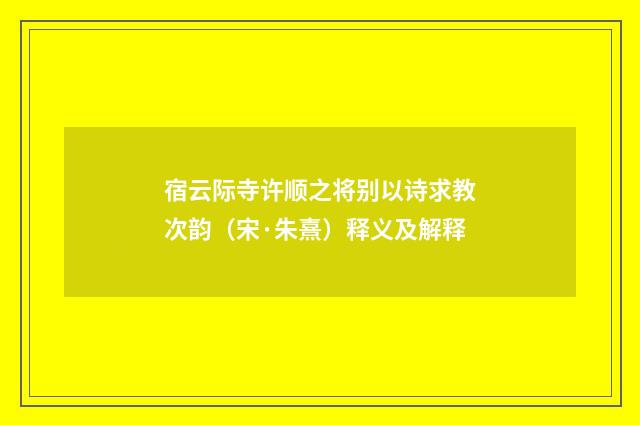 宿云际寺许顺之将别以诗求教次韵（宋·朱熹）释义及解释