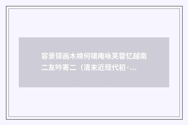 容景铎画木棉何啸庵咏芙蓉忆越南二友吟寄二（清末近现代初·陈融）释义及解释
