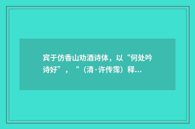 宾于仿香山劝酒诗体，以“何处吟诗好”，“（清·许传霈）释义及解释