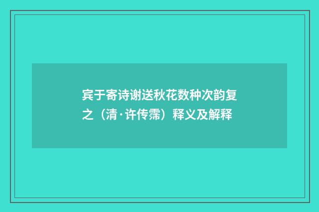 宾于寄诗谢送秋花数种次韵复之（清·许传霈）释义及解释