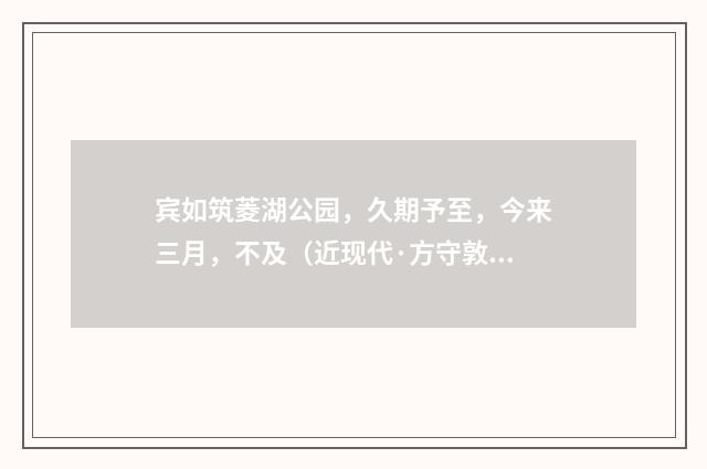 宾如筑菱湖公园，久期予至，今来三月，不及（近现代·方守敦）释义及解释