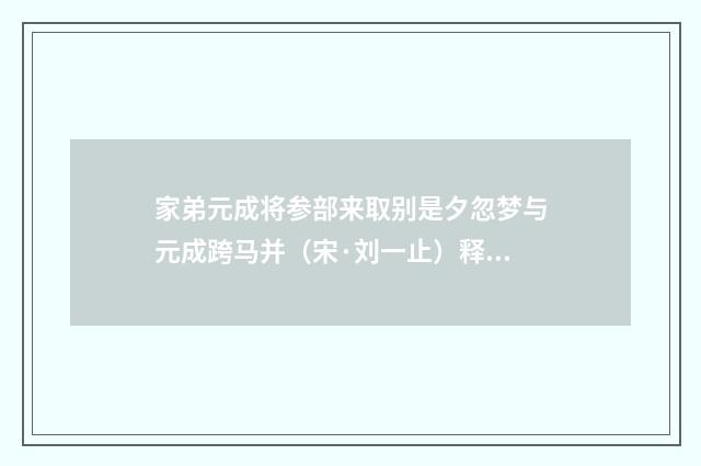 家弟元成将参部来取别是夕忽梦与元成跨马并（宋·刘一止）释义及解释