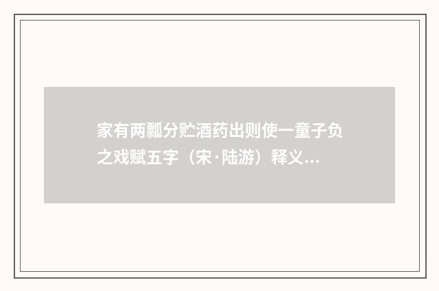 家有两瓢分贮酒药出则使一童子负之戏赋五字（宋·陆游）释义及解释