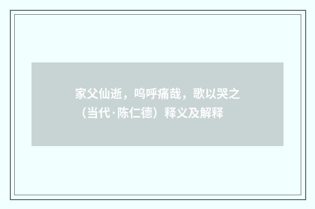 家父仙逝，呜呼痛哉，歌以哭之（当代·陈仁德）释义及解释