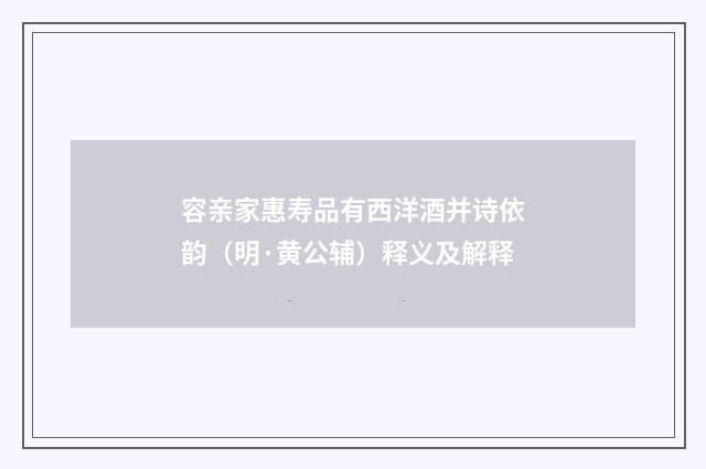 容亲家惠寿品有西洋酒并诗依韵（明·黄公辅）释义及解释