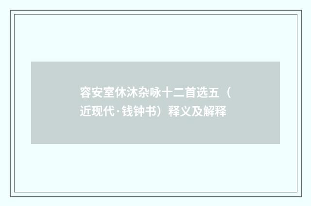 容安室休沐杂咏十二首选五（近现代·钱钟书）释义及解释