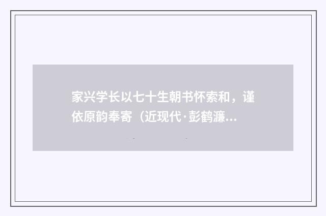 家兴学长以七十生朝书怀索和，谨依原韵奉寄（近现代·彭鹤濂）释义及解释