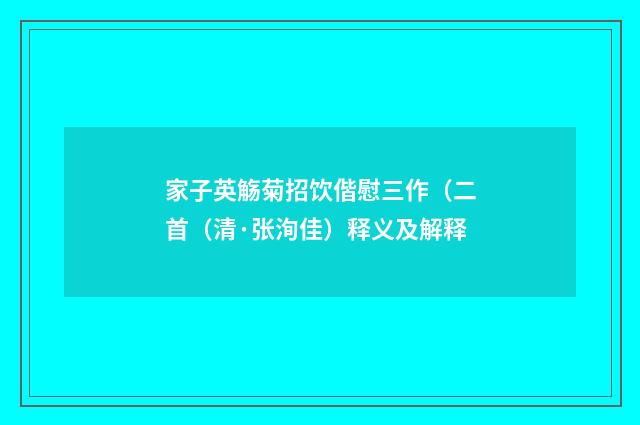 家子英觞菊招饮偕慰三作（二首（清·张洵佳）释义及解释