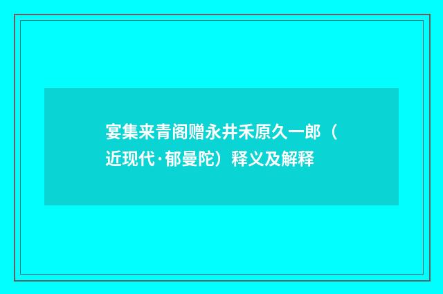 宴集来青阁赠永井禾原久一郎（近现代·郁曼陀）释义及解释