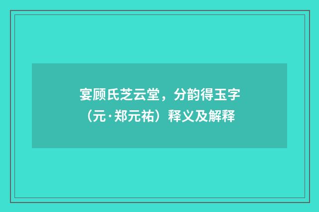 宴顾氏芝云堂，分韵得玉字（元·郑元祐）释义及解释