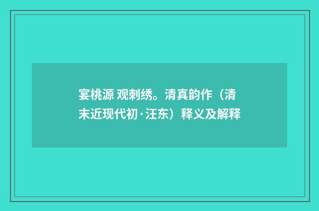 宴桃源 观刺绣。清真韵作（清末近现代初·汪东）释义及解释