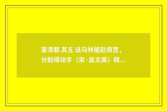 宴清都 其五 送马林屋赴南宫，分韵得动字（宋·吴文英）释义及解释