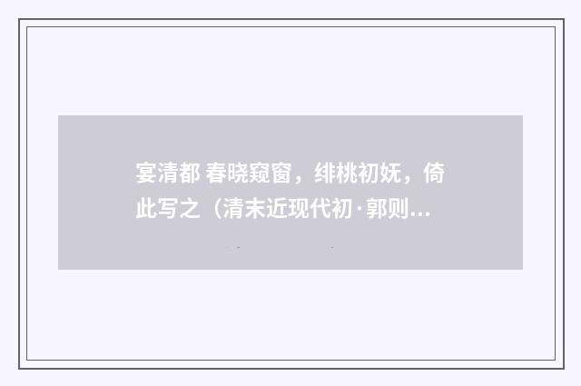 宴清都 春晓窥窗，绯桃初妩，倚此写之（清末近现代初·郭则沄）释义及解释
