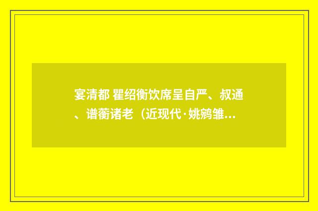 宴清都 瞿绍衡饮席呈自严、叔通、谱蘅诸老（近现代·姚鹓雏）释义及解释