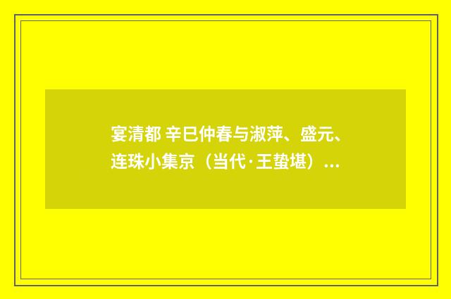 宴清都 辛巳仲春与淑萍、盛元、连珠小集京（当代·王蛰堪）释义及解释