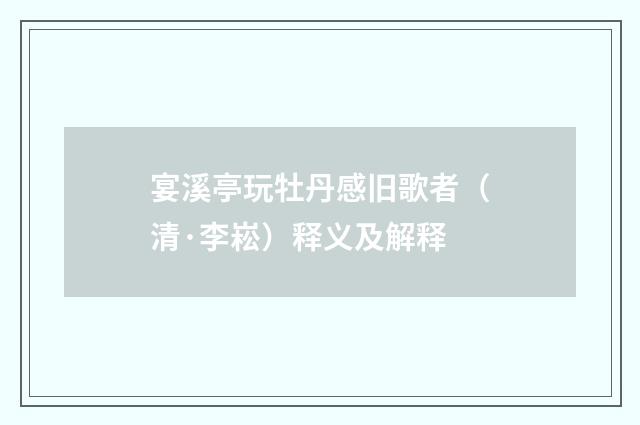 宴溪亭玩牡丹感旧歌者（清·李崧）释义及解释