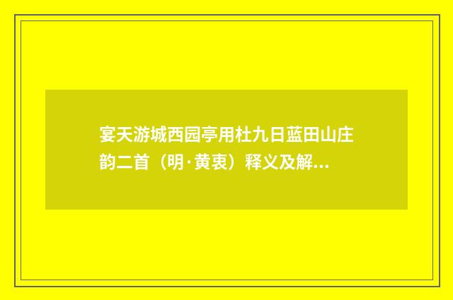 宴天游城西园亭用杜九日蓝田山庄韵二首（明·黄衷）释义及解释