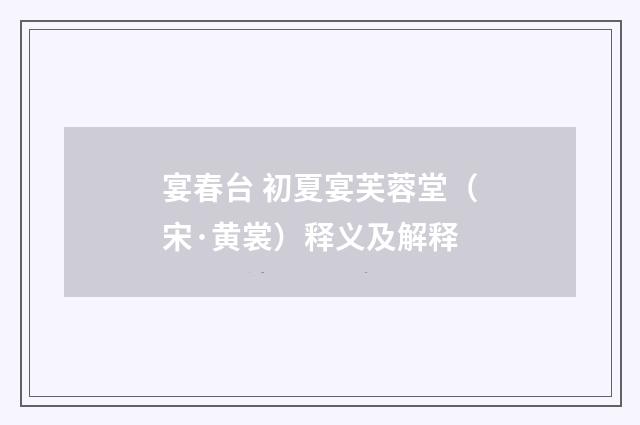 宴春台 初夏宴芙蓉堂（宋·黄裳）释义及解释