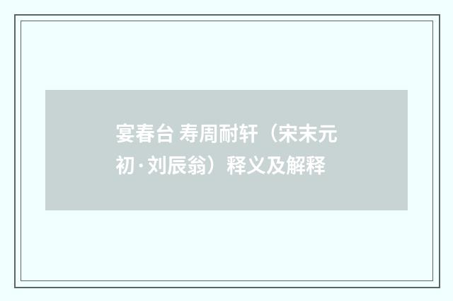 宴春台 寿周耐轩（宋末元初·刘辰翁）释义及解释