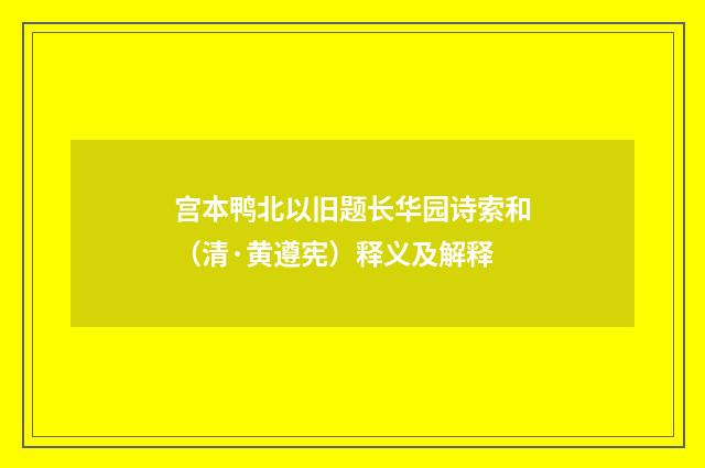 宫本鸭北以旧题长华园诗索和（清·黄遵宪）释义及解释