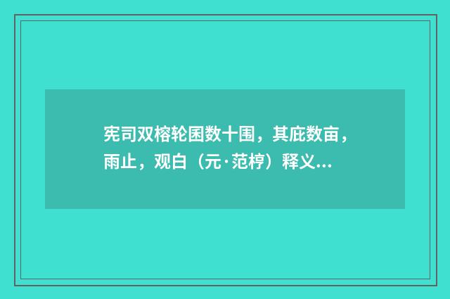 宪司双榕轮囷数十围，其庇数亩，雨止，观白（元·范梈）释义及解释