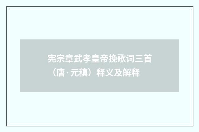 宪宗章武孝皇帝挽歌词三首（唐·元稹）释义及解释