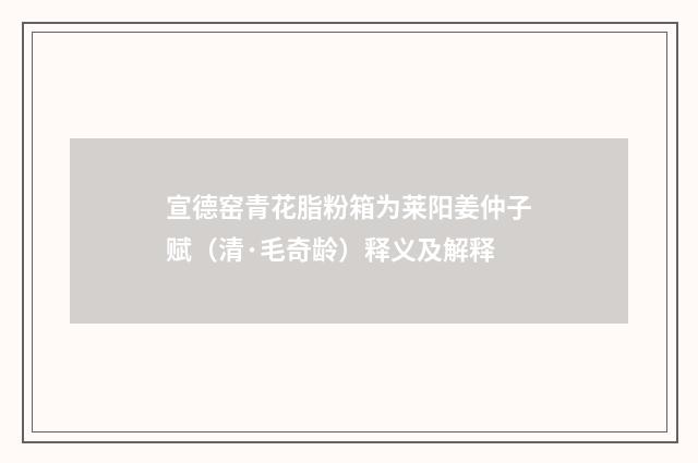 宣德窑青花脂粉箱为莱阳姜仲子赋（清·毛奇龄）释义及解释