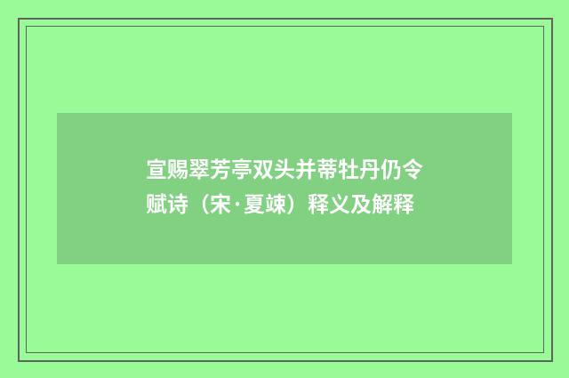 宣赐翠芳亭双头并蒂牡丹仍令赋诗（宋·夏竦）释义及解释