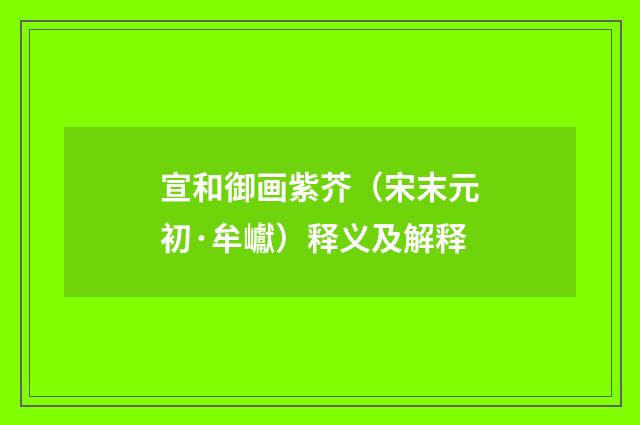 宣和御画紫芥（宋末元初·牟巘）释义及解释