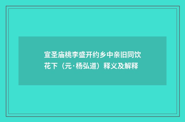 宣圣庙桃李盛开约乡中亲旧同饮花下（元·杨弘道）释义及解释